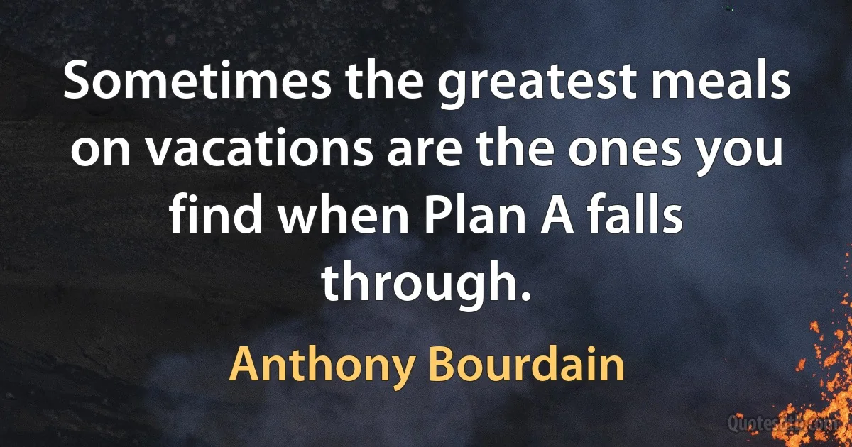 Sometimes the greatest meals on vacations are the ones you find when Plan A falls through. (Anthony Bourdain)