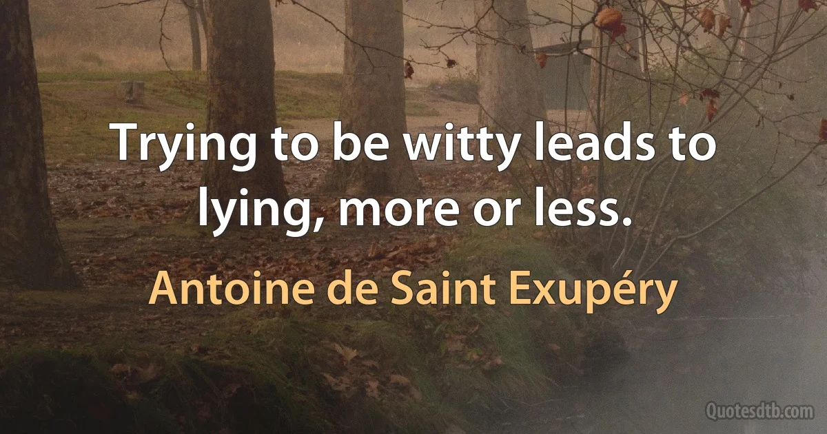 Trying to be witty leads to lying, more or less. (Antoine de Saint Exupéry)