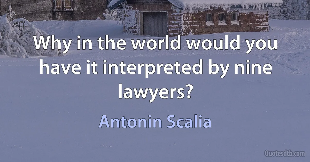 Why in the world would you have it interpreted by nine lawyers? (Antonin Scalia)