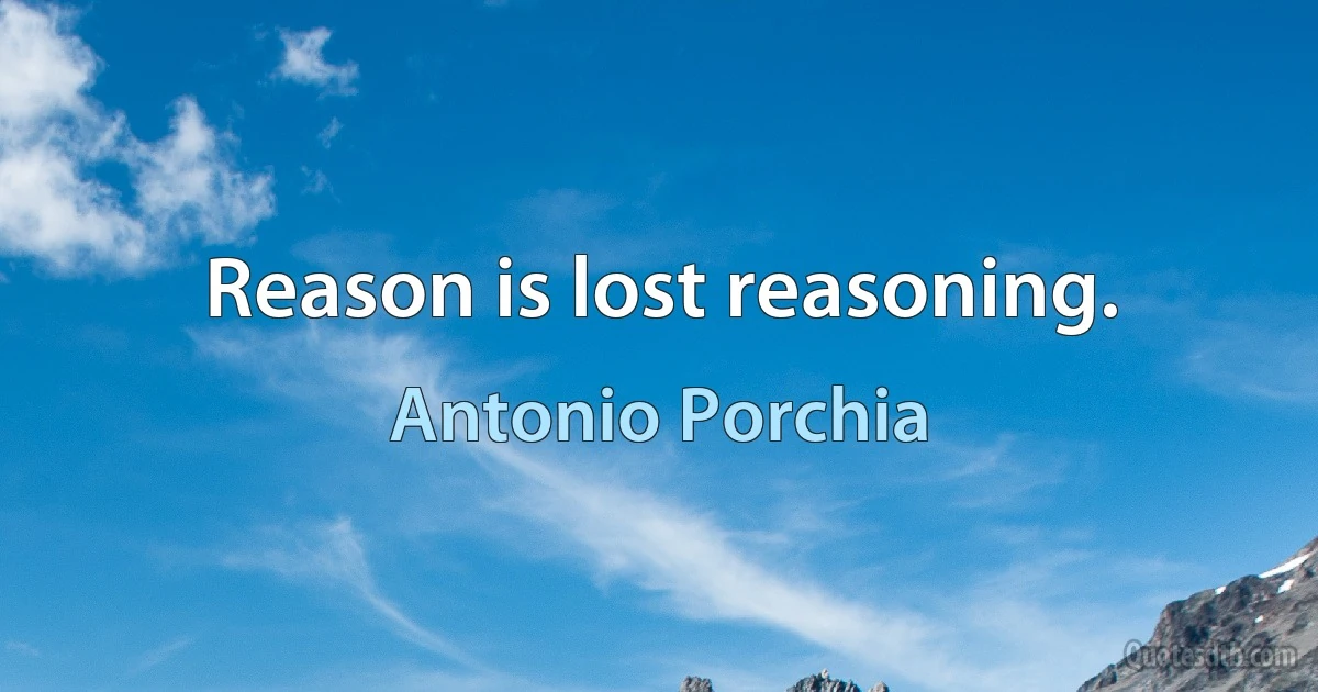 Reason is lost reasoning. (Antonio Porchia)