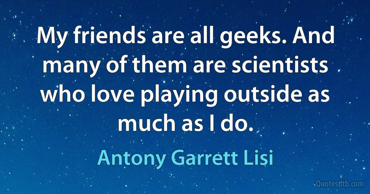 My friends are all geeks. And many of them are scientists who love playing outside as much as I do. (Antony Garrett Lisi)