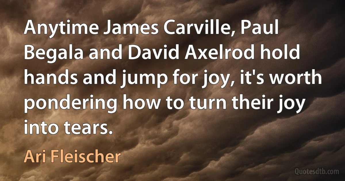 Anytime James Carville, Paul Begala and David Axelrod hold hands and jump for joy, it's worth pondering how to turn their joy into tears. (Ari Fleischer)