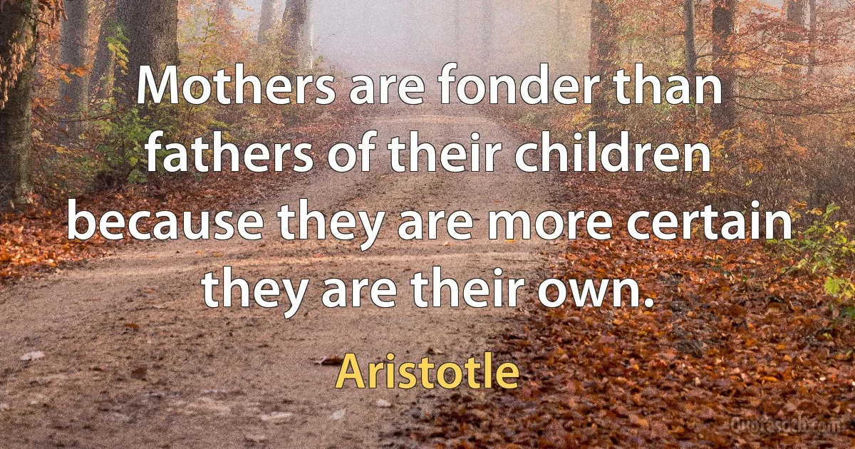 Mothers are fonder than fathers of their children because they are more certain they are their own. (Aristotle)