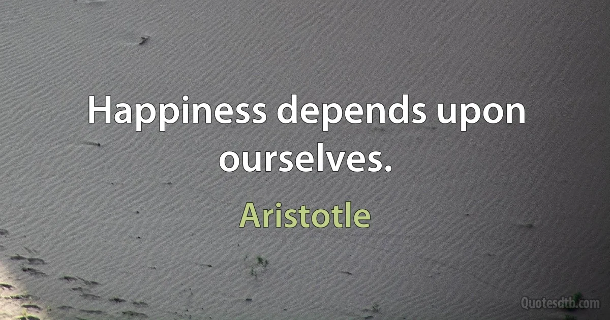 Happiness depends upon ourselves. (Aristotle)