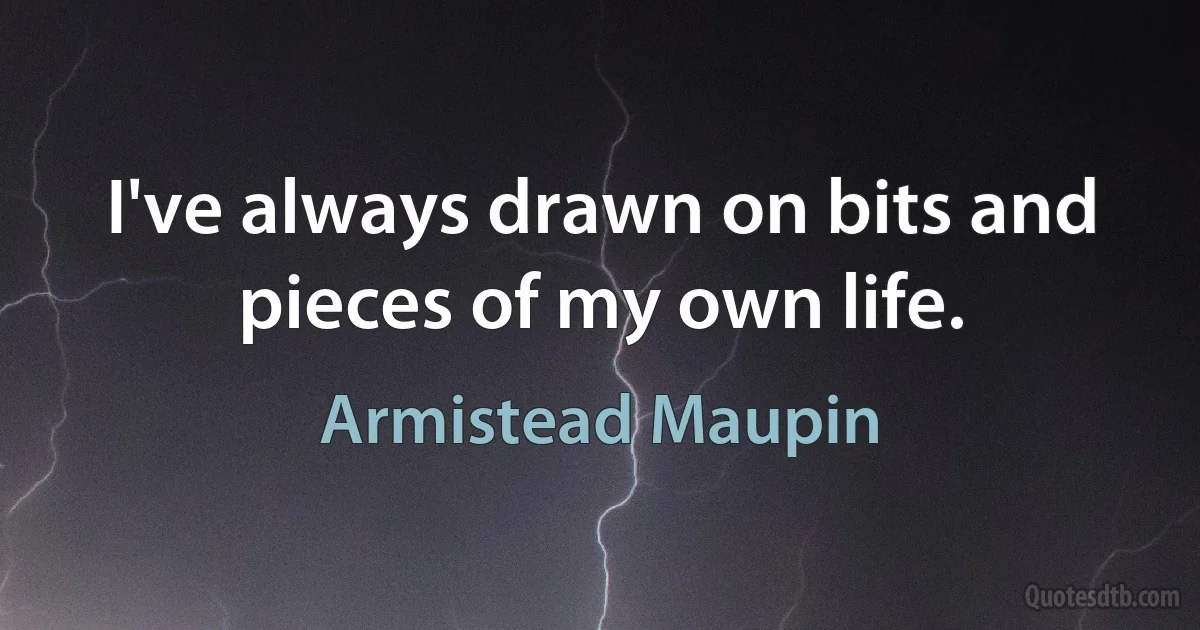 I've always drawn on bits and pieces of my own life. (Armistead Maupin)