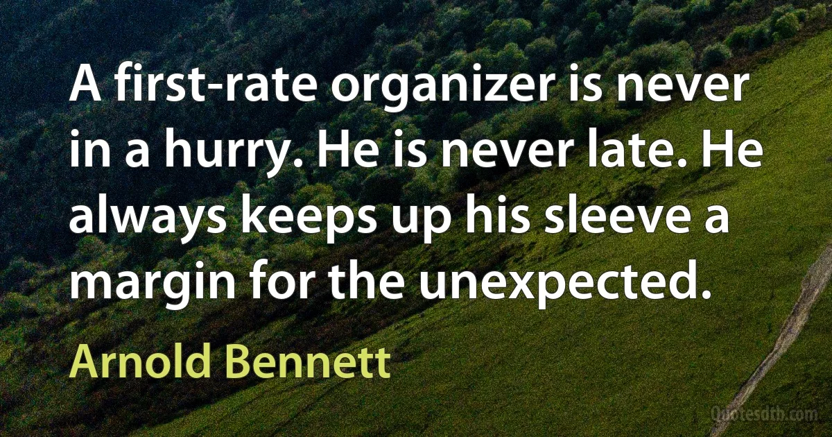 A first-rate organizer is never in a hurry. He is never late. He always keeps up his sleeve a margin for the unexpected. (Arnold Bennett)