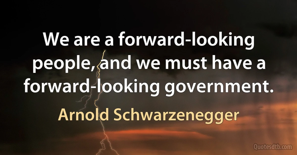 We are a forward-looking people, and we must have a forward-looking government. (Arnold Schwarzenegger)