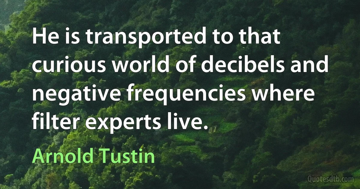 He is transported to that curious world of decibels and negative frequencies where filter experts live. (Arnold Tustin)