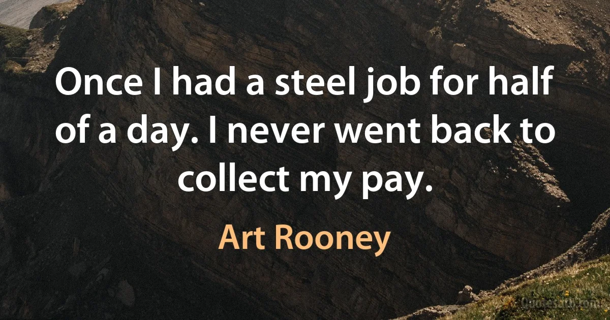 Once I had a steel job for half of a day. I never went back to collect my pay. (Art Rooney)