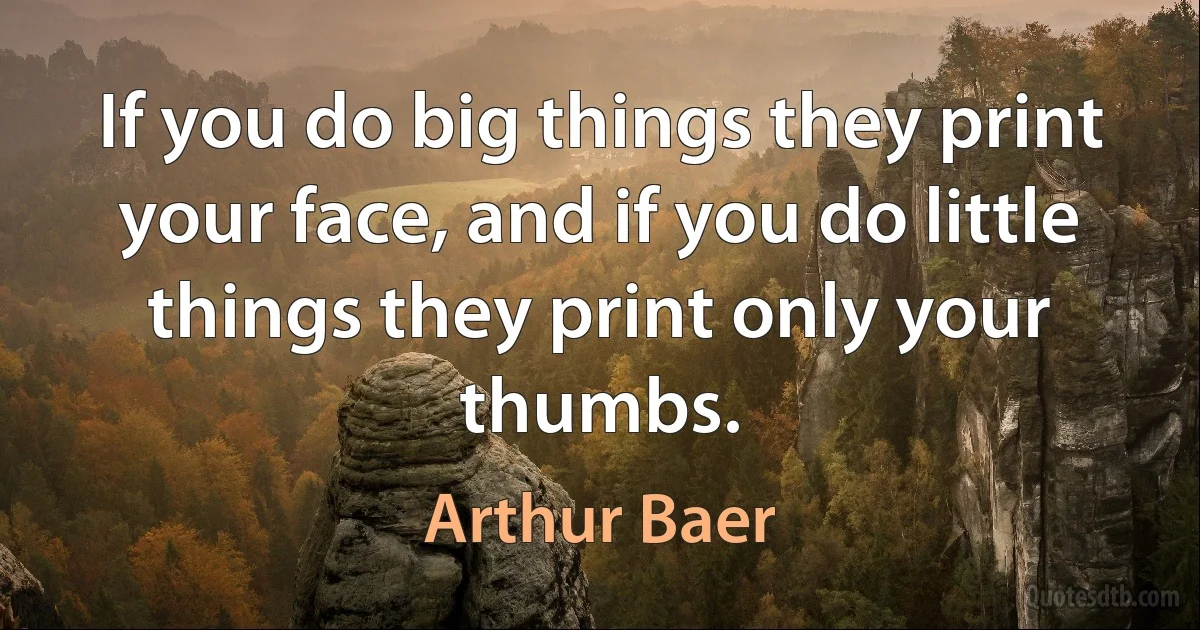 If you do big things they print your face, and if you do little things they print only your thumbs. (Arthur Baer)