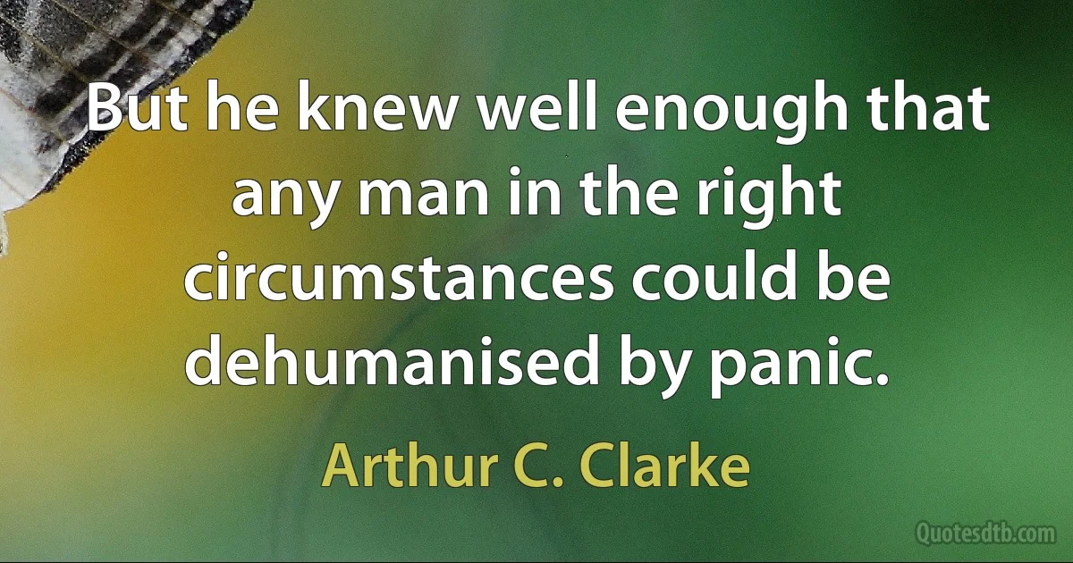 But he knew well enough that any man in the right circumstances could be dehumanised by panic. (Arthur C. Clarke)