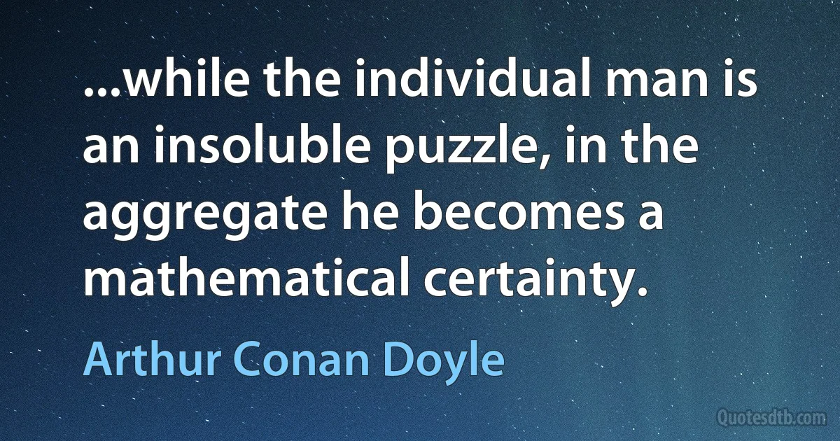 ...while the individual man is an insoluble puzzle, in the aggregate he becomes a mathematical certainty. (Arthur Conan Doyle)