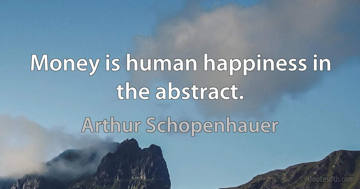 Money is human happiness in the abstract. (Arthur Schopenhauer)