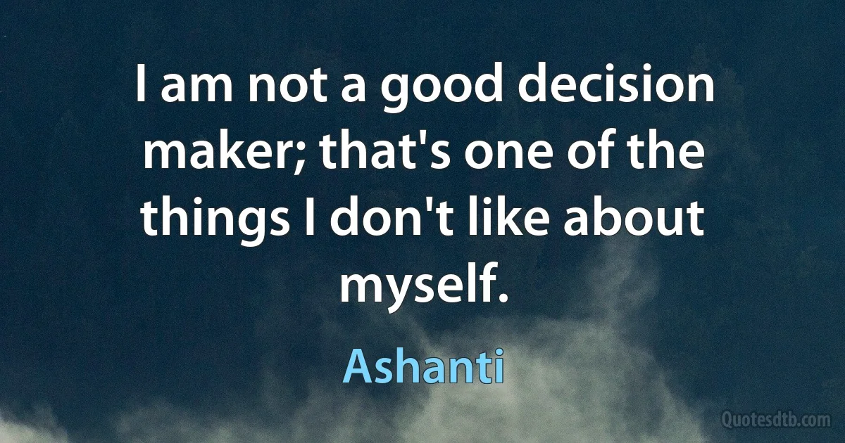 I am not a good decision maker; that's one of the things I don't like about myself. (Ashanti)