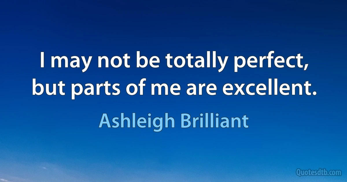 I may not be totally perfect, but parts of me are excellent. (Ashleigh Brilliant)