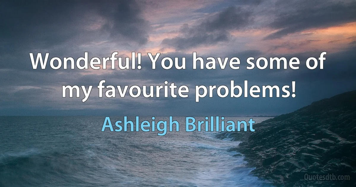 Wonderful! You have some of my favourite problems! (Ashleigh Brilliant)