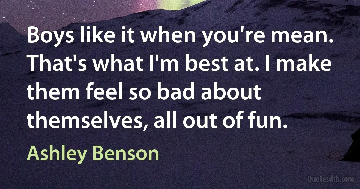 Boys like it when you're mean. That's what I'm best at. I make them feel so bad about themselves, all out of fun. (Ashley Benson)