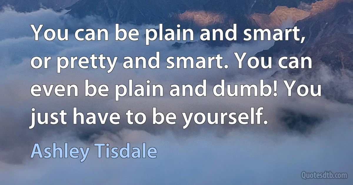 You can be plain and smart, or pretty and smart. You can even be plain and dumb! You just have to be yourself. (Ashley Tisdale)