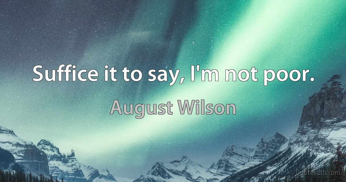 Suffice it to say, I'm not poor. (August Wilson)