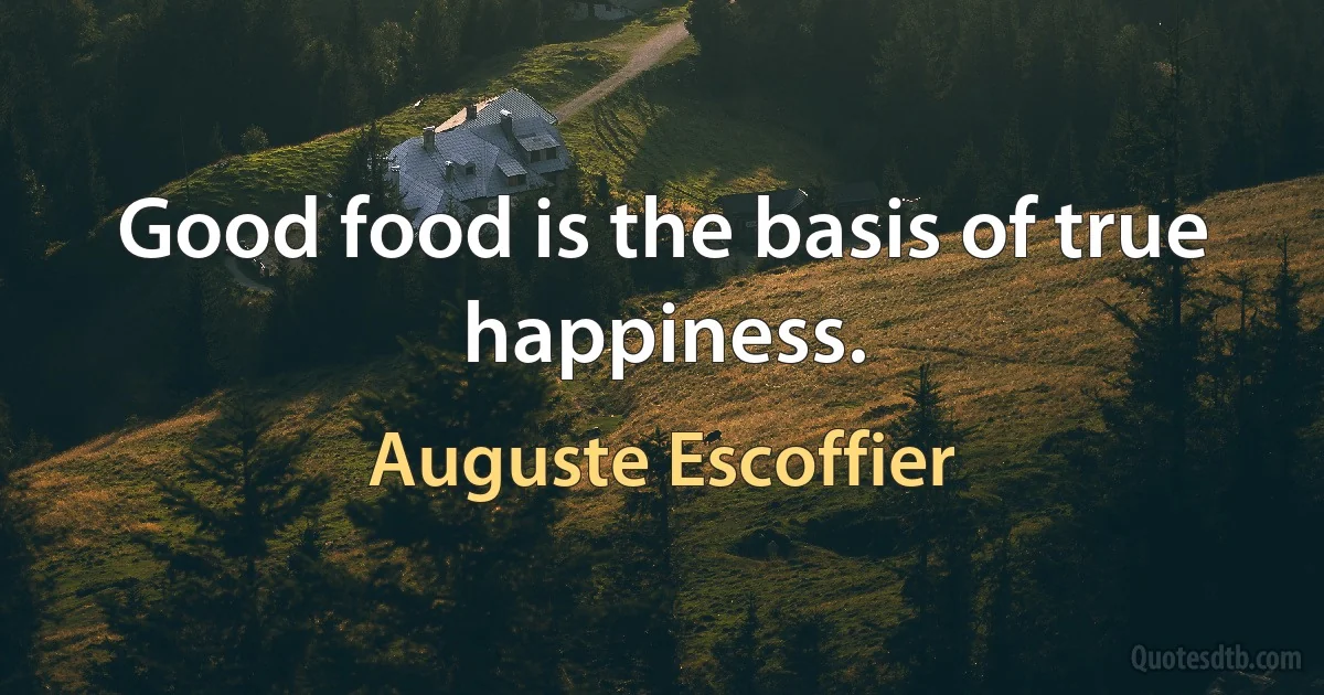 Good food is the basis of true happiness. (Auguste Escoffier)