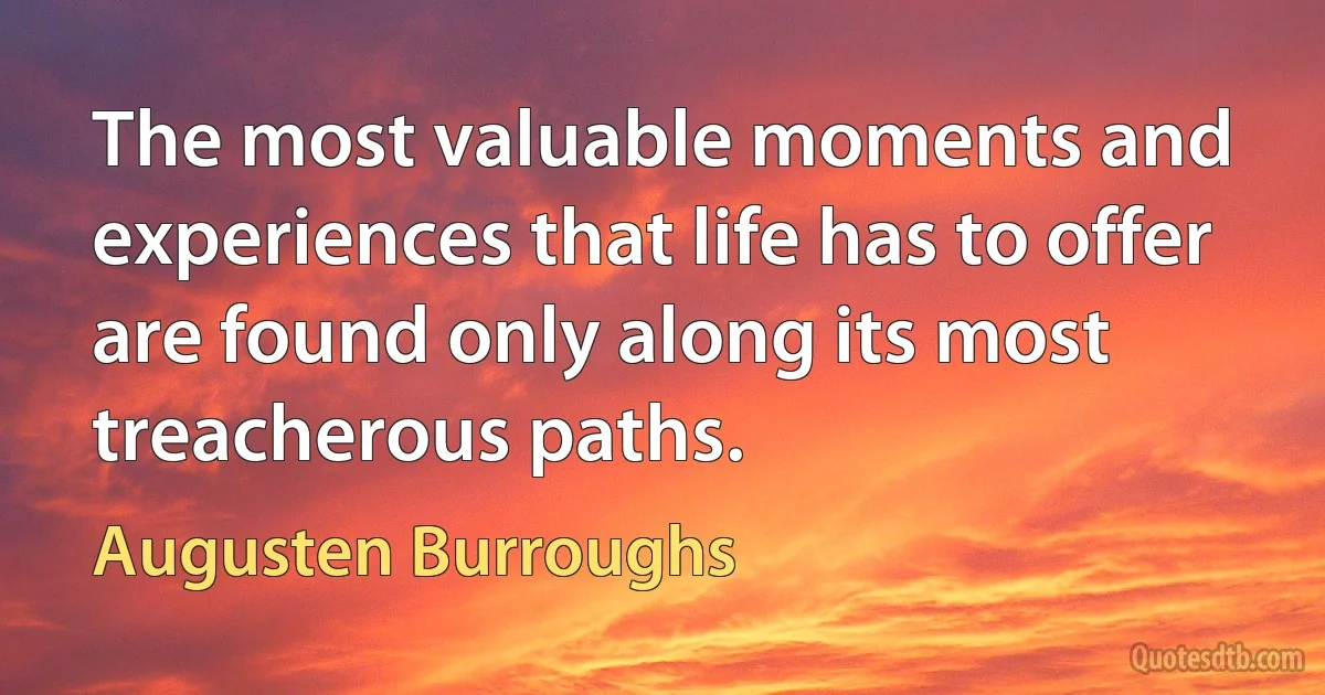 The most valuable moments and experiences that life has to offer are found only along its most treacherous paths. (Augusten Burroughs)