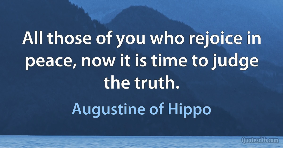 All those of you who rejoice in peace, now it is time to judge the truth. (Augustine of Hippo)