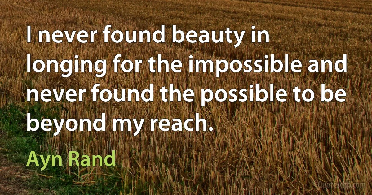 I never found beauty in longing for the impossible and never found the possible to be beyond my reach. (Ayn Rand)