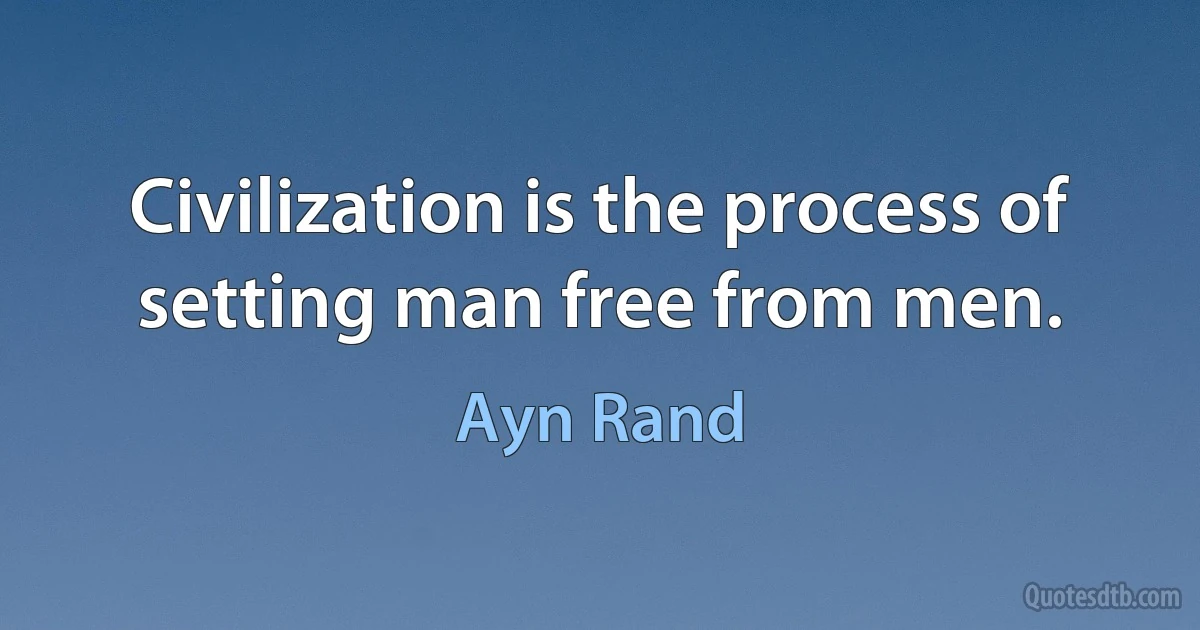 Civilization is the process of setting man free from men. (Ayn Rand)