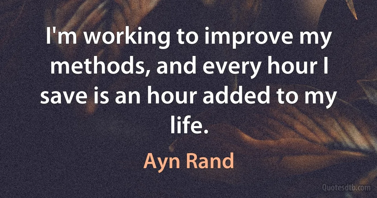 I'm working to improve my methods, and every hour I save is an hour added to my life. (Ayn Rand)