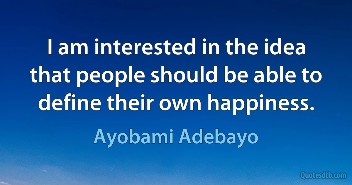 I am interested in the idea that people should be able to define their own happiness. (Ayobami Adebayo)