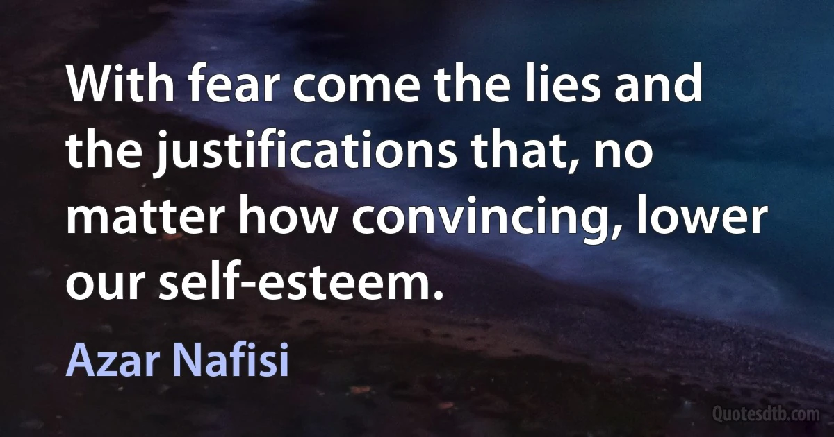 With fear come the lies and the justifications that, no matter how convincing, lower our self-esteem. (Azar Nafisi)