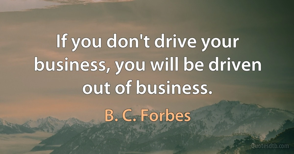 If you don't drive your business, you will be driven out of business. (B. C. Forbes)