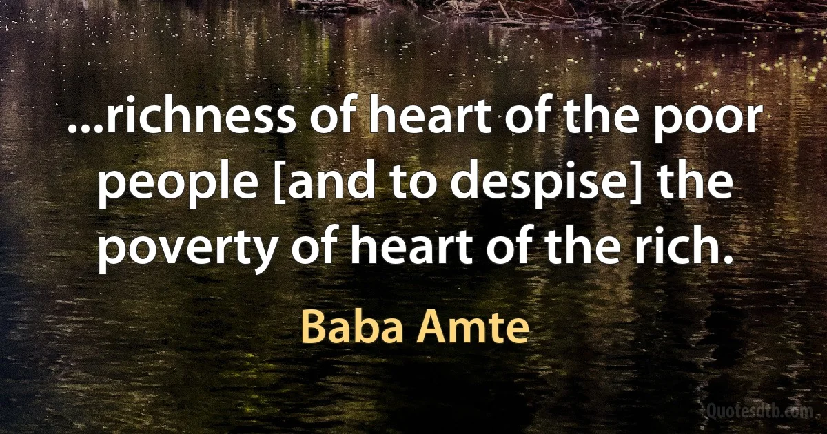 ...richness of heart of the poor people [and to despise] the poverty of heart of the rich. (Baba Amte)