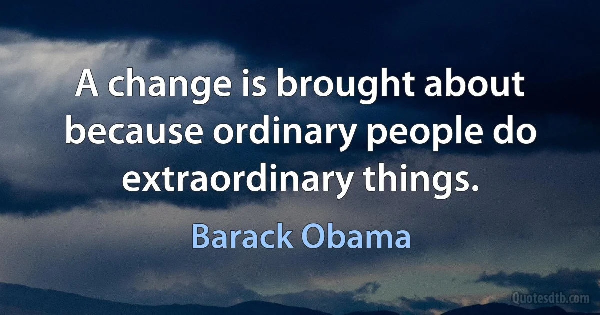 A change is brought about because ordinary people do extraordinary things. (Barack Obama)