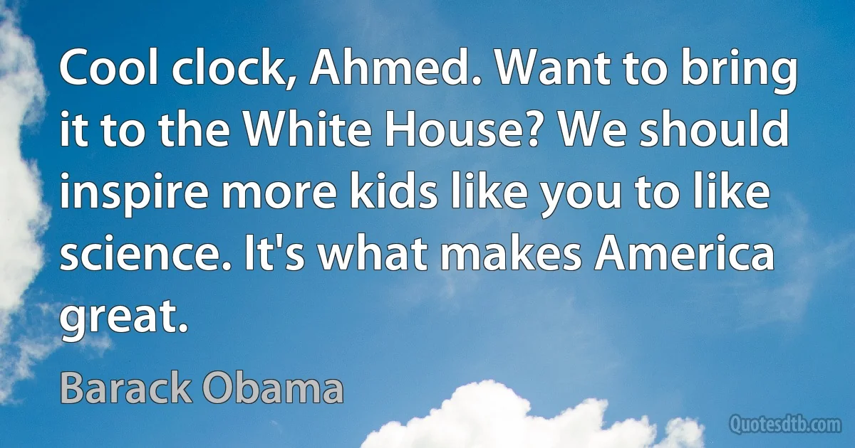 Cool clock, Ahmed. Want to bring it to the White House? We should inspire more kids like you to like science. It's what makes America great. (Barack Obama)