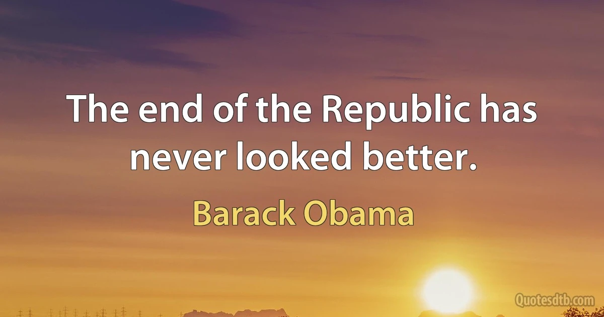 The end of the Republic has never looked better. (Barack Obama)