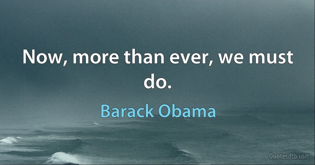 Now, more than ever, we must do. (Barack Obama)