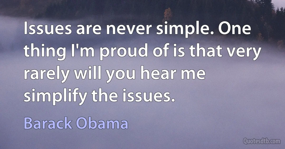 Issues are never simple. One thing I'm proud of is that very rarely will you hear me simplify the issues. (Barack Obama)