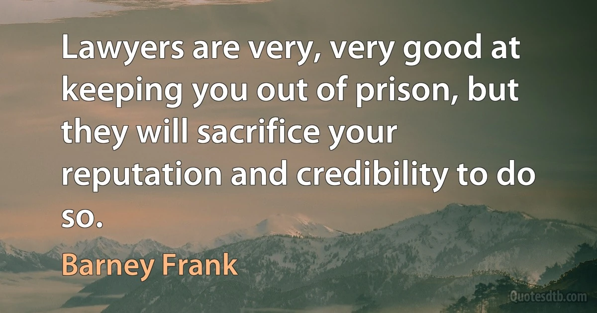 Lawyers are very, very good at keeping you out of prison, but they will sacrifice your reputation and credibility to do so. (Barney Frank)