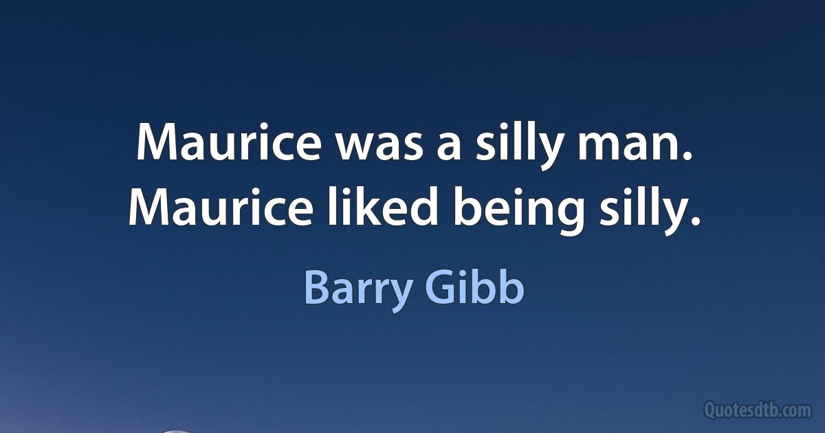 Maurice was a silly man. Maurice liked being silly. (Barry Gibb)