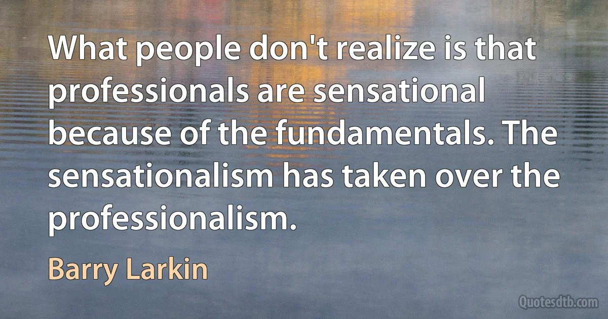 What people don't realize is that professionals are sensational because of the fundamentals. The sensationalism has taken over the professionalism. (Barry Larkin)