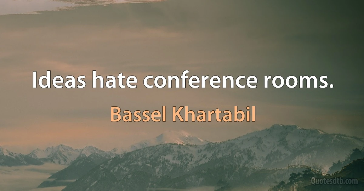 Ideas hate conference rooms. (Bassel Khartabil)