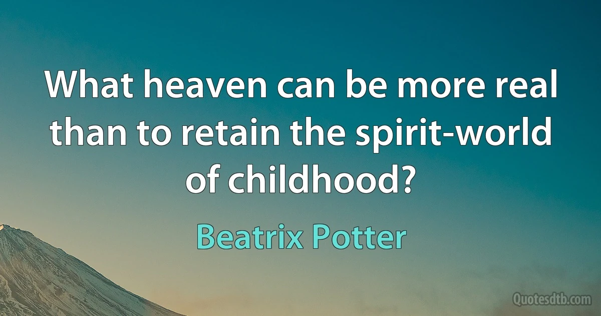 What heaven can be more real than to retain the spirit-world of childhood? (Beatrix Potter)