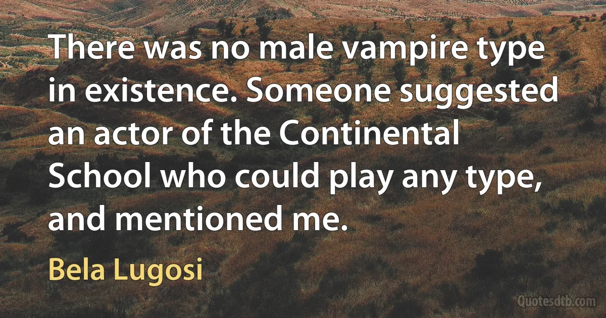 There was no male vampire type in existence. Someone suggested an actor of the Continental School who could play any type, and mentioned me. (Bela Lugosi)