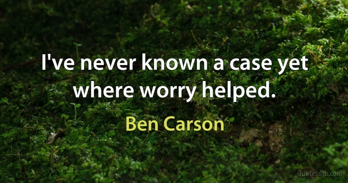 I've never known a case yet where worry helped. (Ben Carson)