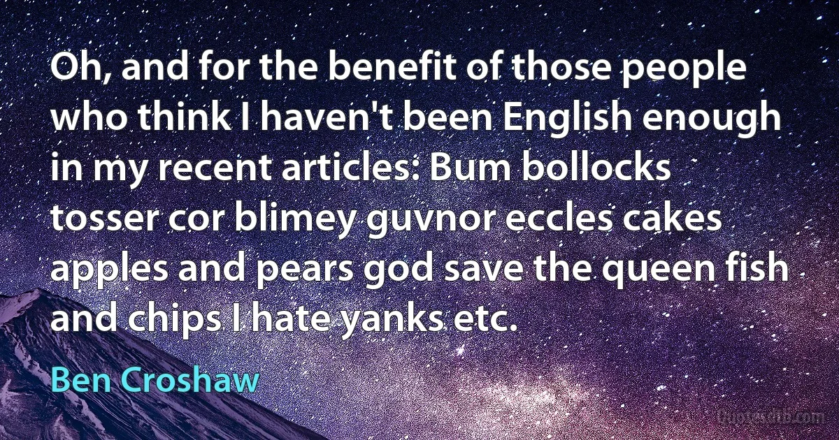 Oh, and for the benefit of those people who think I haven't been English enough in my recent articles: Bum bollocks tosser cor blimey guvnor eccles cakes apples and pears god save the queen fish and chips I hate yanks etc. (Ben Croshaw)