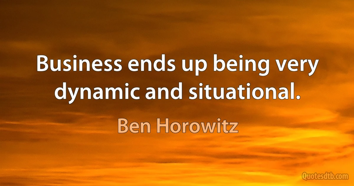 Business ends up being very dynamic and situational. (Ben Horowitz)