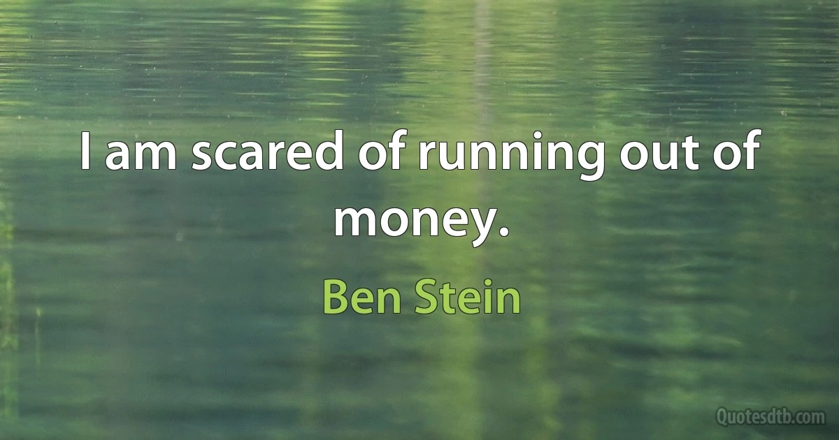 I am scared of running out of money. (Ben Stein)