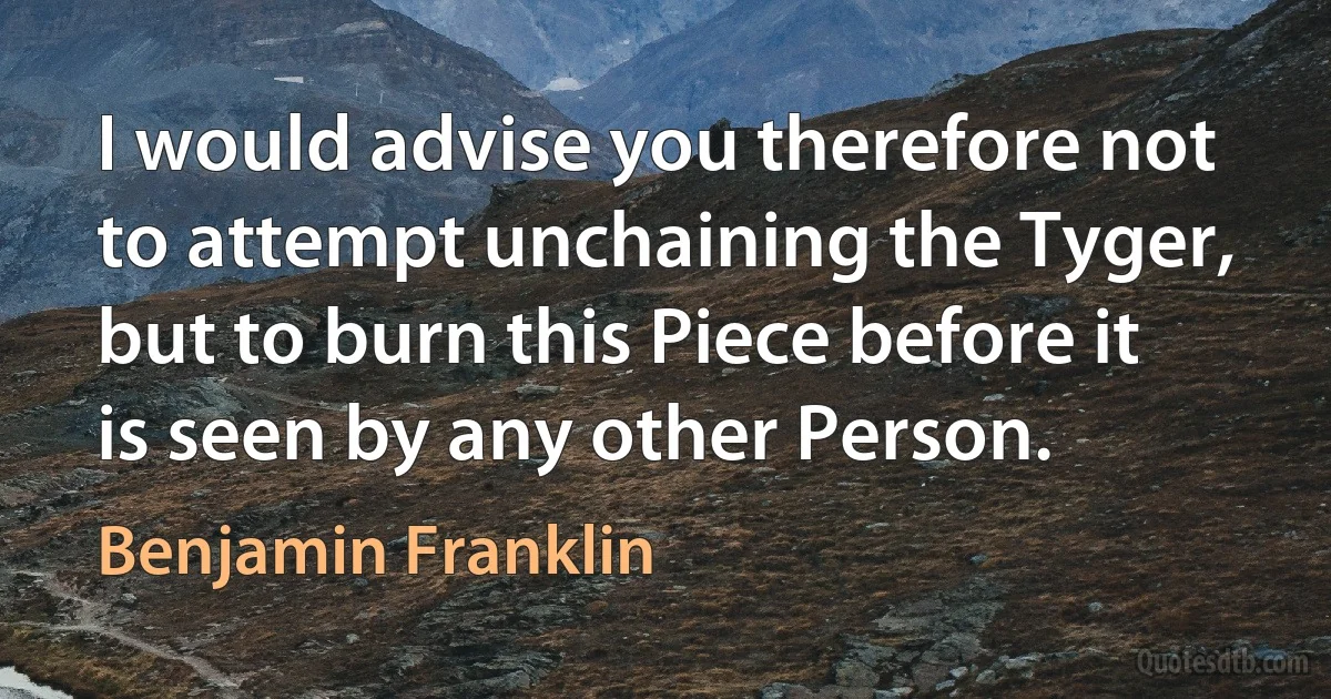 I would advise you therefore not to attempt unchaining the Tyger, but to burn this Piece before it is seen by any other Person. (Benjamin Franklin)