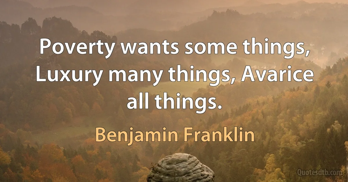 Poverty wants some things, Luxury many things, Avarice all things. (Benjamin Franklin)